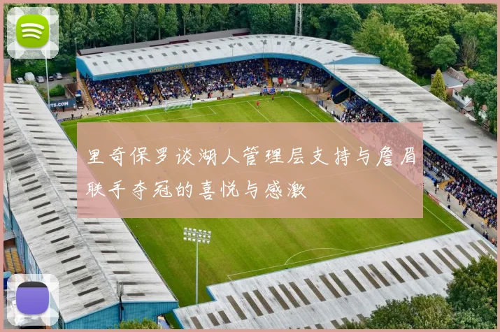 里奇保罗谈湖人管理层支持与詹眉联手夺冠的喜悦与感激