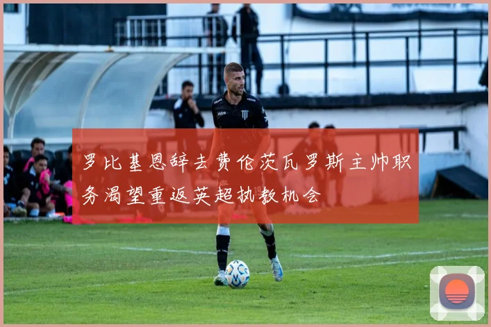 罗比基恩辞去费伦茨瓦罗斯主帅职务渴望重返英超执教机会