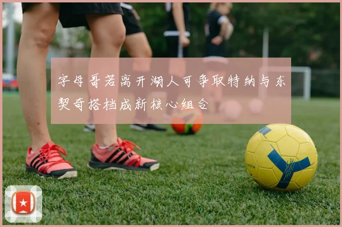 字母哥若离开湖人可争取特纳与东契奇搭档成新核心组合