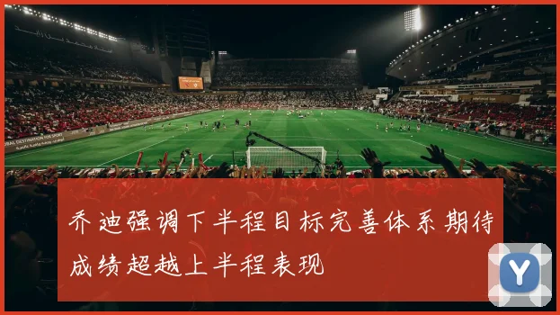 乔迪强调下半程目标完善体系期待成绩超越上半程表现