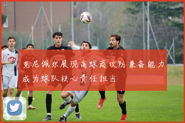 克尼佩尔展现高球商攻防兼备能力成为球队核心责任担当