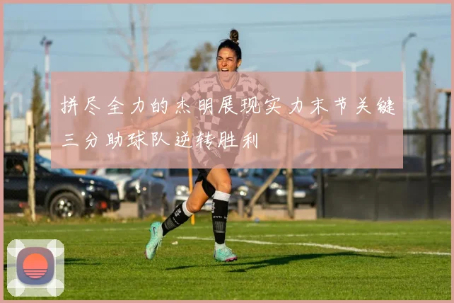 拼尽全力的杰明展现实力末节关键三分助球队逆转胜利