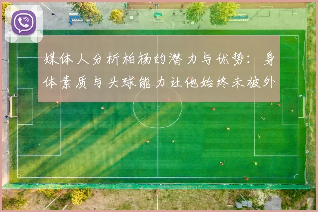 媒体人分析柏杨的潜力与优势：身体素质与头球能力让他始终未被外教放弃
