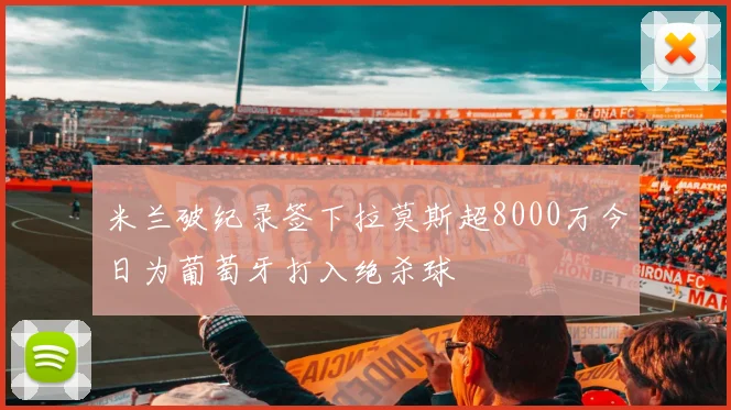 米兰破纪录签下拉莫斯超8000万今日为葡萄牙打入绝杀球