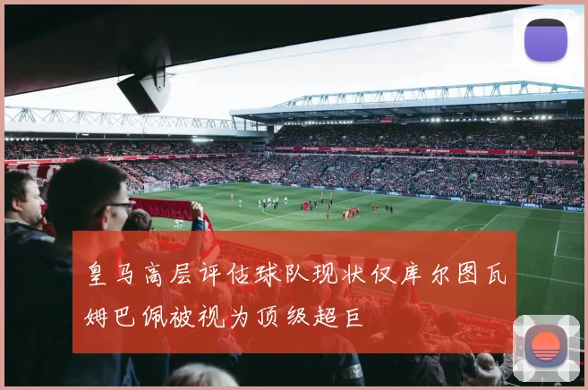 皇马高层评估球队现状仅库尔图瓦姆巴佩被视为顶级超巨