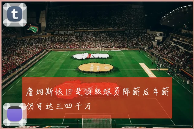 詹姆斯依旧是顶级球员降薪后年薪仍可达三四千万