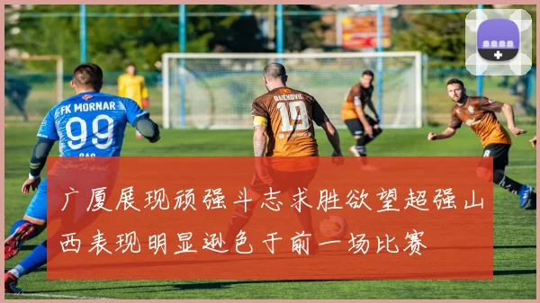 广厦展现顽强斗志求胜欲望超强山西表现明显逊色于前一场比赛