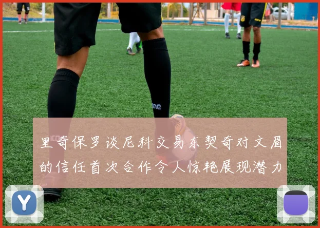 里奇保罗谈尼科交易东契奇对文眉的信任首次合作令人惊艳展现潜力