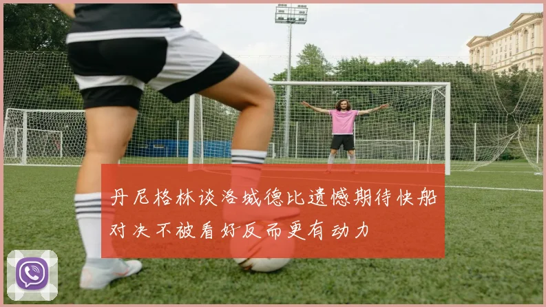 丹尼格林谈洛城德比遗憾期待快船对决不被看好反而更有动力