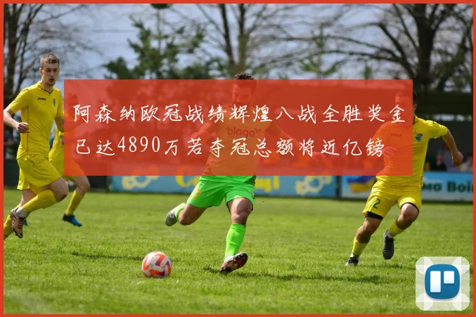 阿森纳欧冠战绩辉煌八战全胜奖金已达4890万若夺冠总额将近亿镑