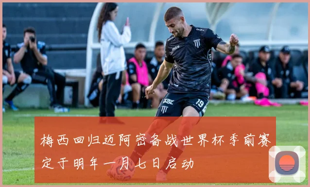 梅西回归迈阿密备战世界杯季前赛定于明年一月七日启动