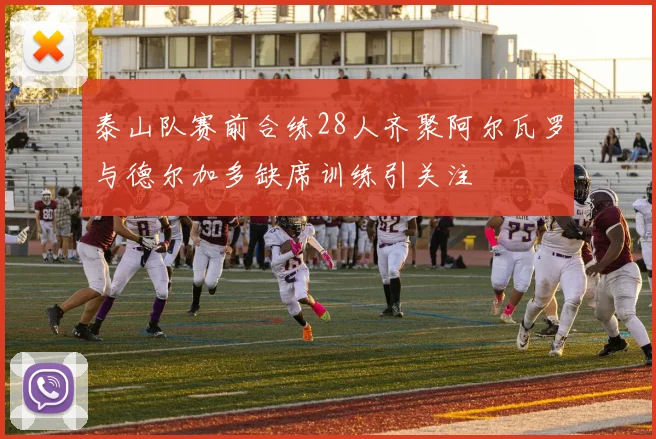 泰山队赛前合练28人齐聚阿尔瓦罗与德尔加多缺席训练引关注