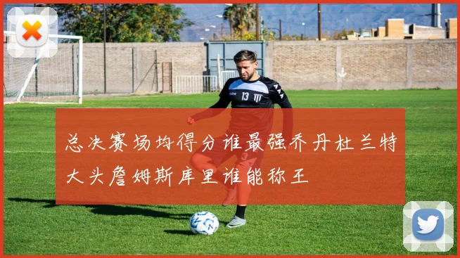 总决赛场均得分谁最强乔丹杜兰特大头詹姆斯库里谁能称王