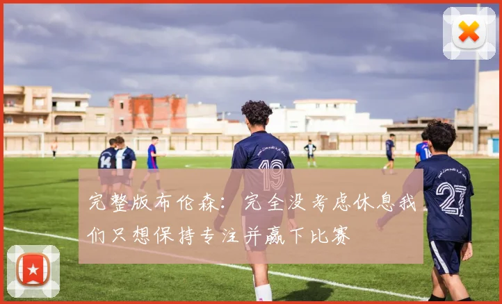 完整版布伦森：完全没考虑休息我们只想保持专注并赢下比赛
