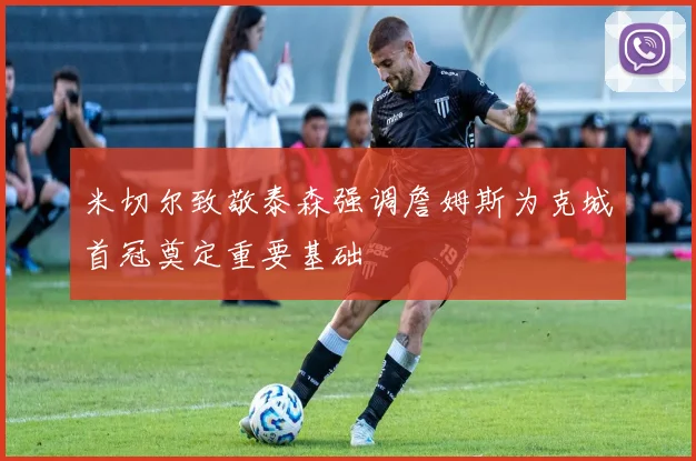 米切尔致敬泰森强调詹姆斯为克城首冠奠定重要基础