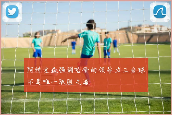 阿特金森强调哈登的领导力三分球不是唯一取胜之道