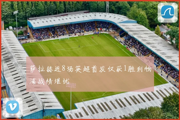 萨拉赫近8场英超首发仅获1胜利物浦战绩堪忧