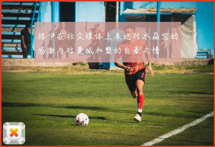 格伊在社交媒体上表达对水晶宫的感激与对曼城加盟的自豪之情