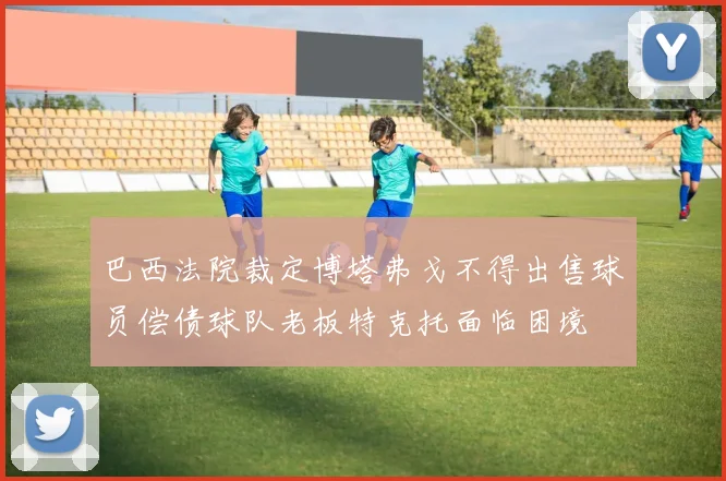 巴西法院裁定博塔弗戈不得出售球员偿债球队老板特克托面临困境