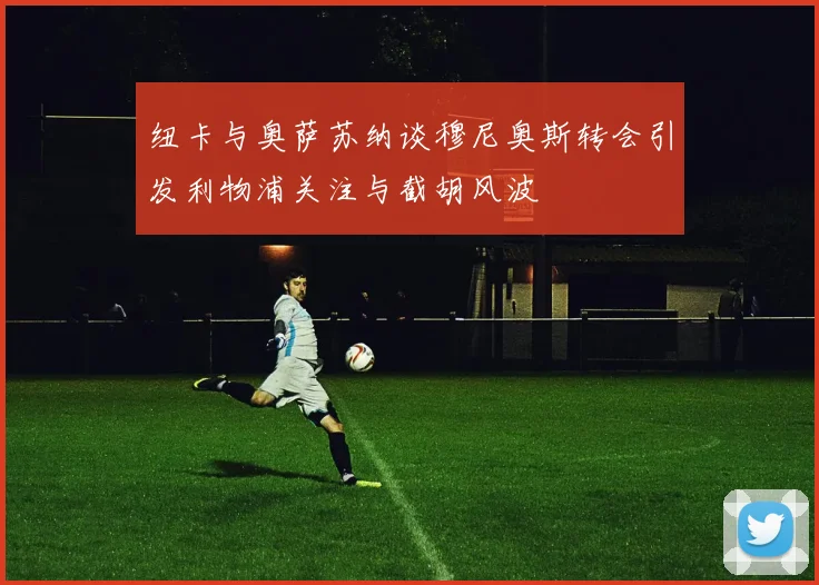 纽卡与奥萨苏纳谈穆尼奥斯转会引发利物浦关注与截胡风波